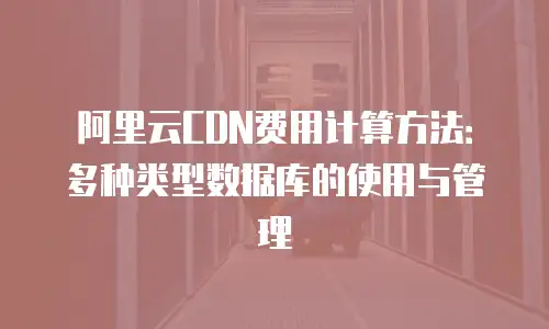 阿里云CDN费用计算方法：多种类型数据库的使用与管理
