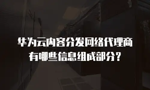 华为云内容分发网络代理商有哪些信息组成部分？