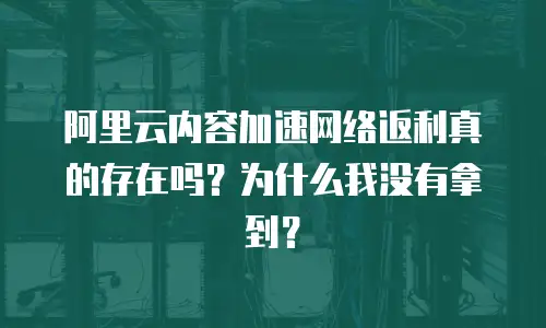 阿里云内容加速网络返利真的存在吗？为什么我没有拿到？