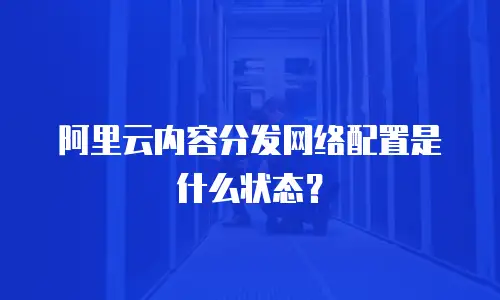 阿里云内容分发网络配置是什么状态？