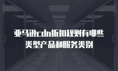 亚马逊cdn折扣规则有哪些类型产品和服务类别