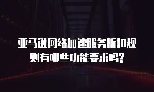 亚马逊网络加速服务折扣规则有哪些功能要求吗?