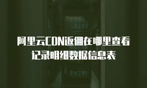 阿里云CDN返佣在哪里查看记录明细数据信息表