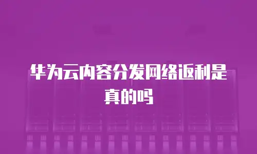 华为云内容分发网络返利是真的吗