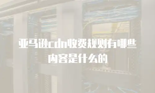 亚马逊cdn收费规则有哪些内容是什么的