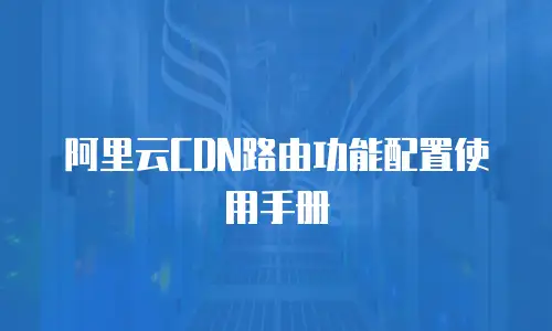 阿里云CDN路由功能配置使用手册