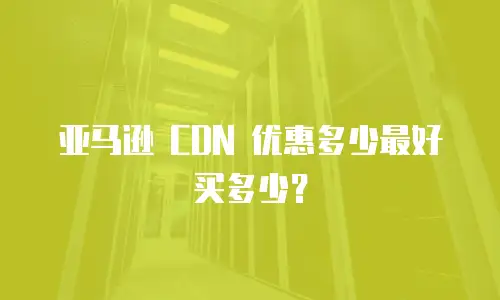 亚马逊 CDN 优惠多少最好买多少？