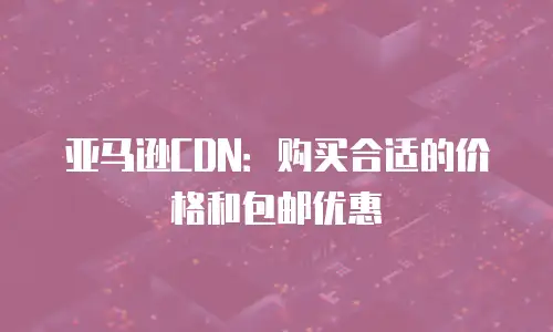 亚马逊CDN：购买合适的价格和包邮优惠