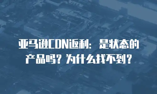 亚马逊CDN返利：是状态的产品吗？为什么找不到？