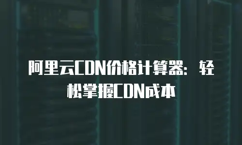 阿里云CDN价格计算器：轻松掌握CDN成本