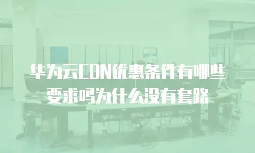 华为云CDN优惠条件有哪些要求吗为什么没有套路