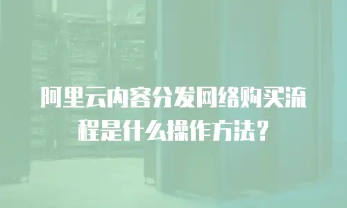 阿里云内容分发网络购买流程是什么操作方法？