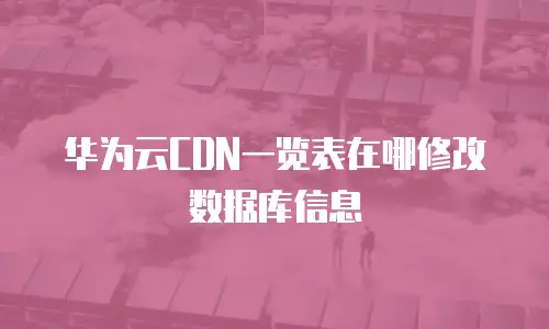华为云CDN一览表在哪修改数据库信息