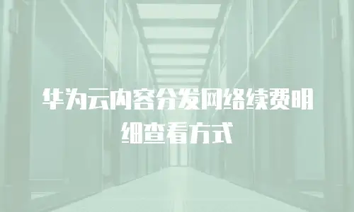 华为云内容分发网络续费明细查看方式