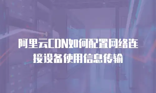 阿里云CDN如何配置网络连接设备使用信息传输