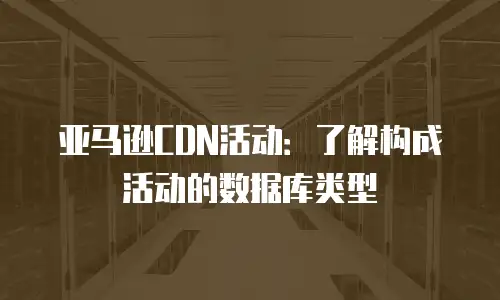 亚马逊CDN活动：了解构成活动的数据库类型