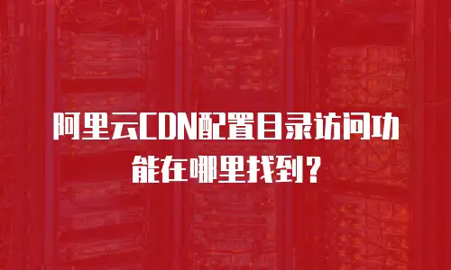 阿里云CDN配置目录访问功能在哪里找到？