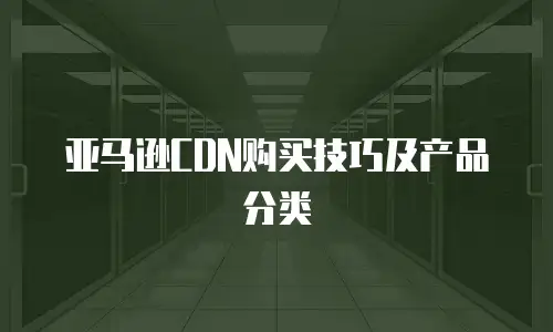 亚马逊CDN购买技巧及产品分类