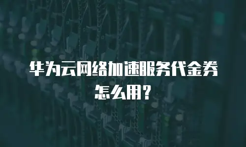华为云网络加速服务代金券怎么用？