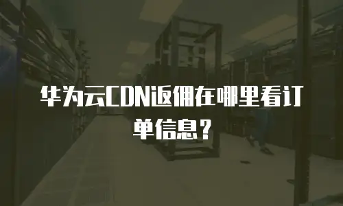 华为云CDN返佣在哪里看订单信息？