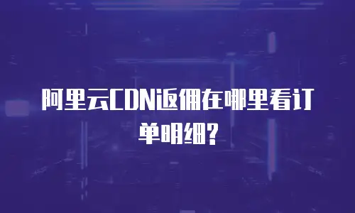 阿里云CDN返佣在哪里看订单明细?