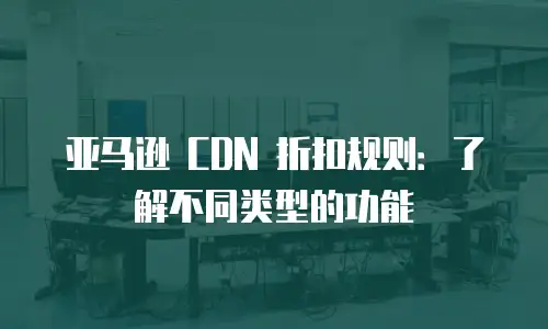 亚马逊 CDN 折扣规则：了解不同类型的功能
