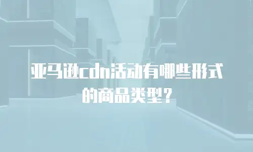 亚马逊cdn活动有哪些形式的商品类型？