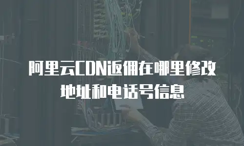 阿里云CDN返佣在哪里修改地址和电话号信息