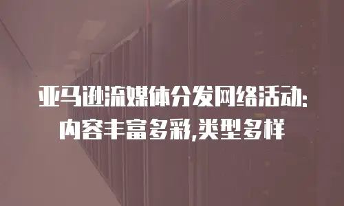 亚马逊流媒体分发网络活动:内容丰富多彩,类型多样