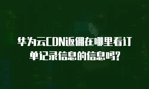 华为云CDN返佣在哪里看订单记录信息的信息吗?