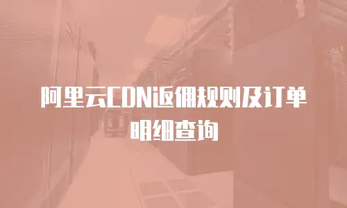 阿里云CDN返佣规则及订单明细查询
