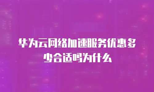 华为云网络加速服务优惠多少合适吗为什么