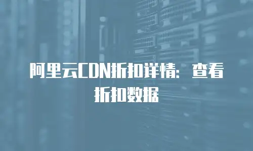 阿里云CDN折扣详情：查看折扣数据