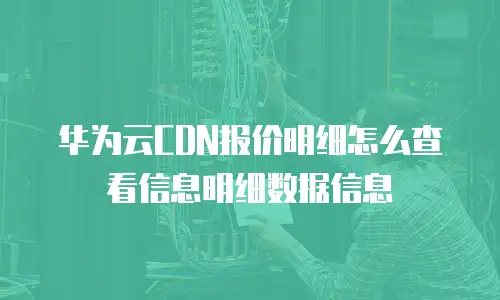 华为云CDN报价明细怎么查看信息明细数据信息