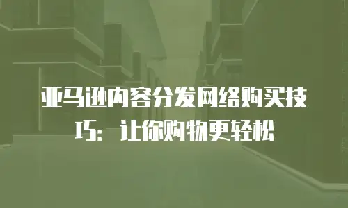 亚马逊内容分发网络购买技巧：让你购物更轻松