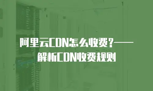 阿里云CDN怎么收费?&mdash;&mdash;解析CDN收费规则