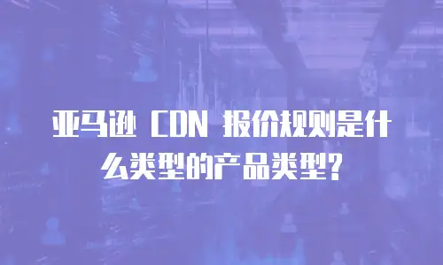 亚马逊 CDN 报价规则是什么类型的产品类型?