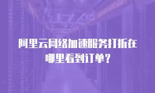 阿里云网络加速服务打折在哪里看到订单？