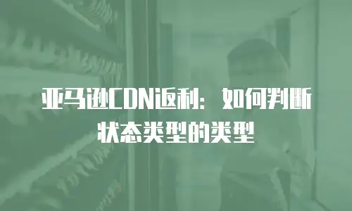 亚马逊CDN返利：如何判断状态类型的类型