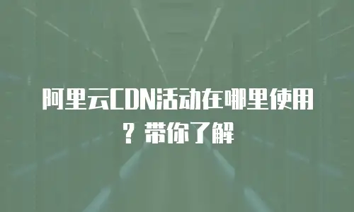 阿里云CDN活动在哪里使用？带你了解