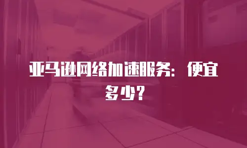亚马逊网络加速服务：便宜多少？