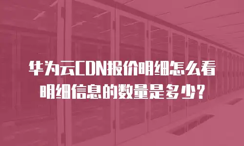 华为云CDN报价明细怎么看明细信息的数量是多少？