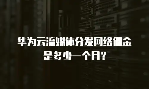 华为云流媒体分发网络佣金是多少一个月？