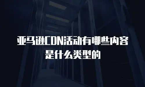 亚马逊CDN活动有哪些内容是什么类型的