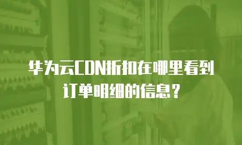 华为云CDN折扣在哪里看到订单明细的信息？