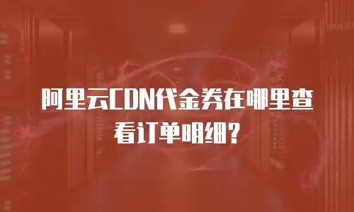 阿里云CDN代金券在哪里查看订单明细？