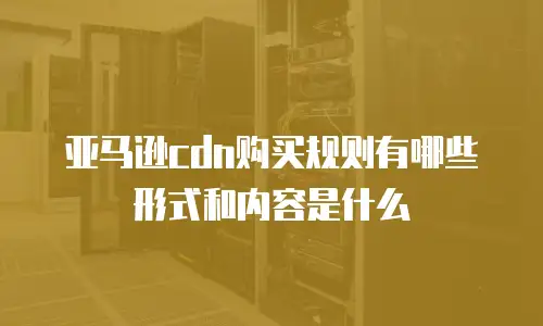 亚马逊cdn购买规则有哪些形式和内容是什么