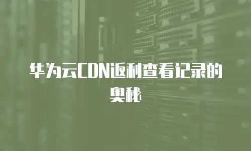 华为云CDN返利查看记录的奥秘