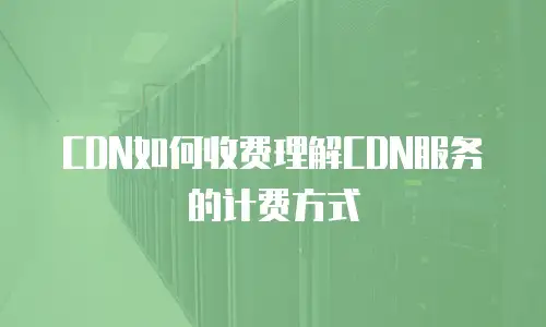 CDN如何收费理解CDN服务的计费方式