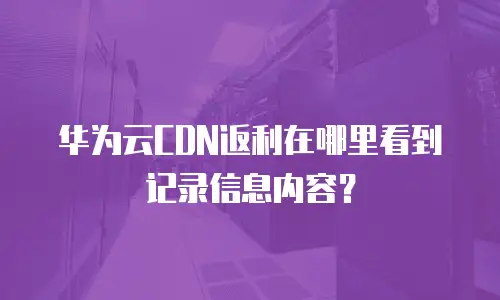 华为云CDN返利在哪里看到记录信息内容？